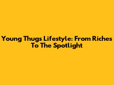 Young Thug's Lifestyle: From Riches To The Spotlight