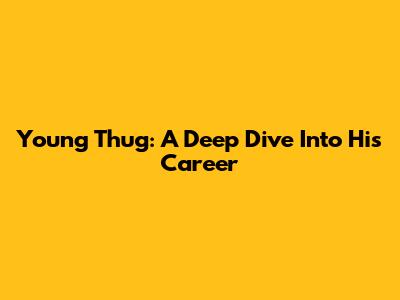 Young Thug: A Deep Dive Into His Career