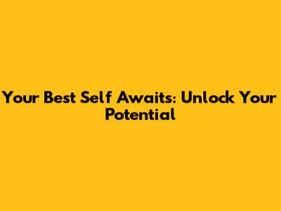 Your Best Self Awaits: Unlock Your Potential