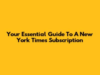 Your Essential Guide To A New York Times Subscription