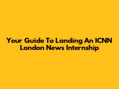Your Guide To Landing An ICNN London News Internship