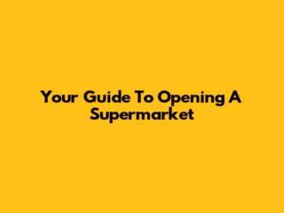 Your Guide To Opening A Supermarket
