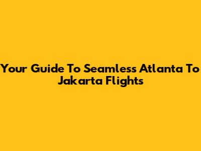 Your Guide To Seamless Atlanta To Jakarta Flights