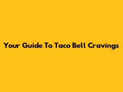 Your Guide To Taco Bell Cravings