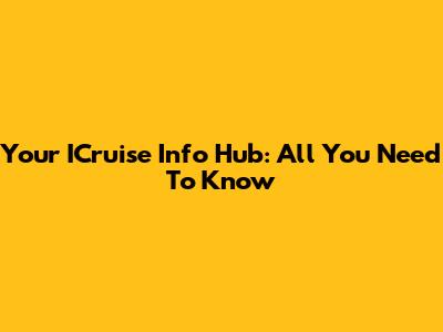Your ICruise Info Hub: All You Need To Know
