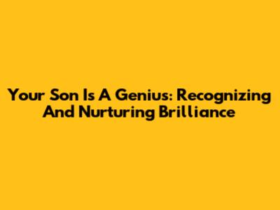 Your Son Is A Genius: Recognizing And Nurturing Brilliance