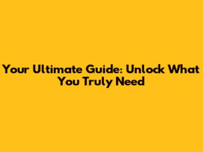 Your Ultimate Guide: Unlock What You Truly Need