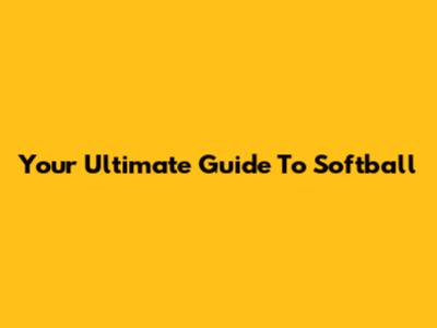 Your Ultimate Guide To Softball