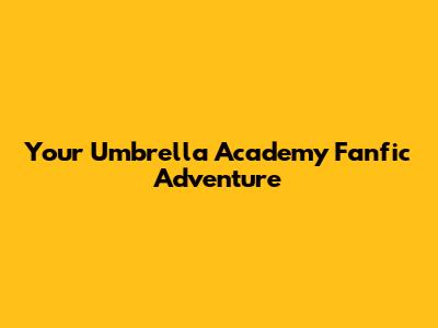 Your Umbrella Academy Fanfic Adventure