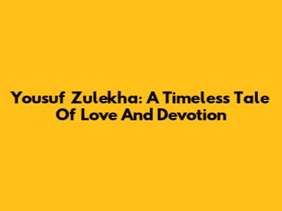 Yousuf Zulekha: A Timeless Tale Of Love And Devotion