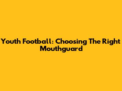 Youth Football: Choosing The Right Mouthguard
