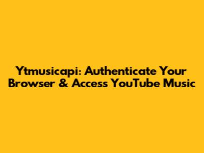 Ytmusicapi: Authenticate Your Browser & Access YouTube Music