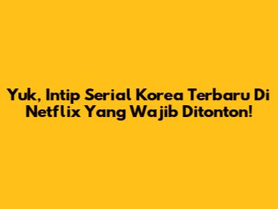 Yuk, Intip Serial Korea Terbaru Di Netflix Yang Wajib Ditonton!