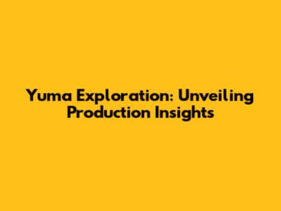 Yuma Exploration: Unveiling Production Insights