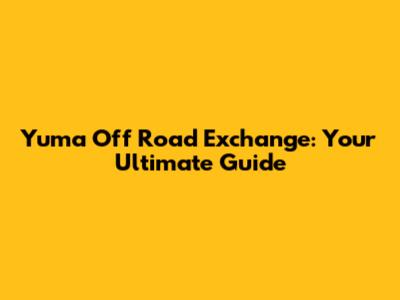 Yuma Off Road Exchange: Your Ultimate Guide