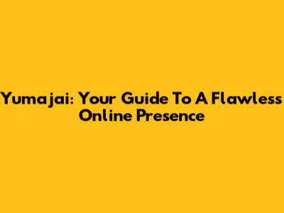 Yumajai: Your Guide To A Flawless Online Presence