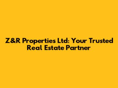 Z&R Properties Ltd: Your Trusted Real Estate Partner