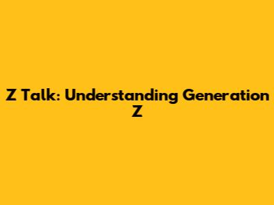 Z Talk: Understanding Generation Z