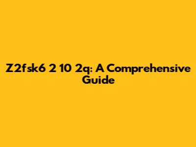 Z2fsk6 2 10 2q: A Comprehensive Guide