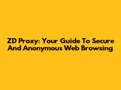ZD Proxy: Your Guide To Secure And Anonymous Web Browsing