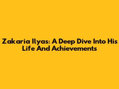 Zakaria Ilyas: A Deep Dive Into His Life And Achievements