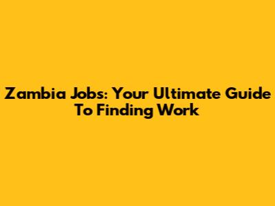 Zambia Jobs: Your Ultimate Guide To Finding Work