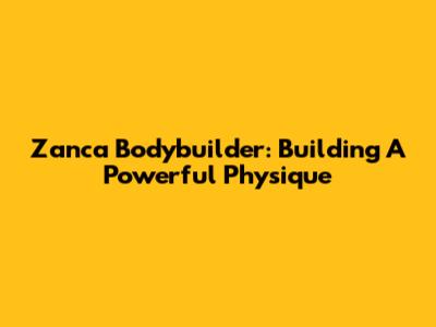 Zanca Bodybuilder: Building A Powerful Physique