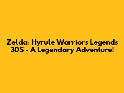 Zelda: Hyrule Warriors Legends 3DS - A Legendary Adventure!