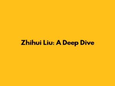Zhihui Liu: A Deep Dive