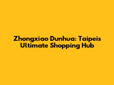 Zhongxiao Dunhua: Taipei's Ultimate Shopping Hub