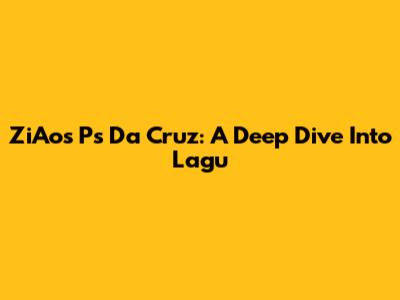 ZiAos Ps Da Cruz: A Deep Dive Into Lagu