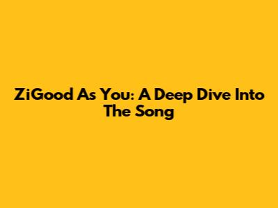 ZiGood As You: A Deep Dive Into The Song