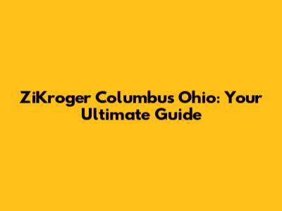 ZiKroger Columbus Ohio: Your Ultimate Guide
