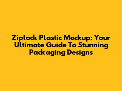 Ziplock Plastic Mockup: Your Ultimate Guide To Stunning Packaging Designs