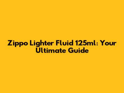 Zippo Lighter Fluid 125ml: Your Ultimate Guide