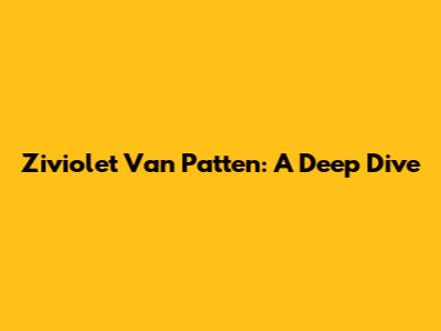 Ziviolet Van Patten: A Deep Dive