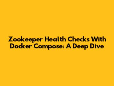 Zookeeper Health Checks With Docker Compose: A Deep Dive
