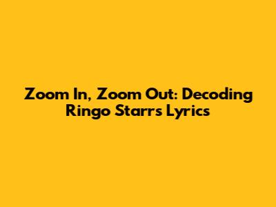 Zoom In, Zoom Out: Decoding Ringo Starr's Lyrics