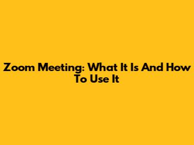 Zoom Meeting: What It Is And How To Use It