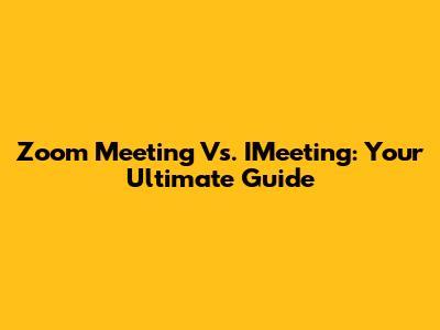 Zoom Meeting Vs. IMeeting: Your Ultimate Guide