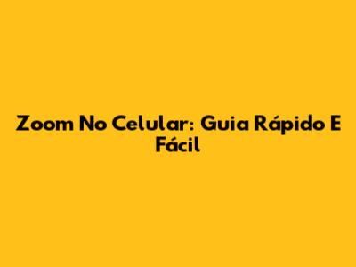 Zoom No Celular: Guia Rápido E Fácil