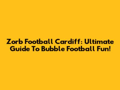 Zorb Football Cardiff: Ultimate Guide To Bubble Football Fun!