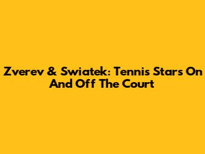 Zverev & Swiatek: Tennis Stars On And Off The Court